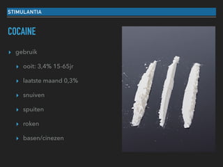 STIMULANTIA
COCAINE
▸ gebruik
▸ ooit: 3,4% 15-65jr
▸ laatste maand 0,3%
▸ snuiven
▸ spuiten
▸ roken
▸ basen/cinezen
 