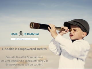 E



E-health is Empowered Health

   Cees de Graaff & Stan Janssen
De verpleegkundig specialist: Zorg 2.0
   Empowerment van de patiënt
 