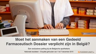 Moet het aanmaken van een Gedeeld
Farmaceutisch Dossier verplicht zijn in België?
Een exclusieve peiling bij de Belgische apothekers
Nationale resultaten – Enquête gehouden van 1 tot 7 december 2015
 