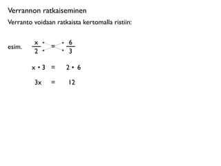 Verrannon ratkaiseminen
Verranto voidaan ratkaista kertomalla ristiin:

         x            6
esim.           =
         2            3

        x •3 =       2• 6

         3x     =     12
 
