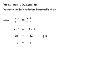 Verrannon ratkaiseminen
Verranto voidaan ratkaista kertomalla ristiin:

         x            6
esim.            =
         2            3

        x •3 =       2• 6

         3x      =    12         || : 3

             x   =    4
 