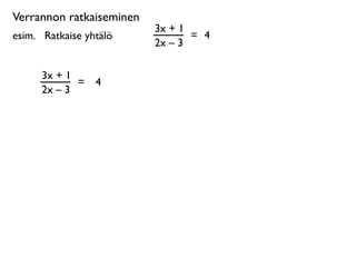 Verrannon ratkaiseminen
                          3x + 1
esim. 
 Ratkaise yhtälö          = 4
                          2x – 3

      3x + 1
             =     4
      2x – 3
 