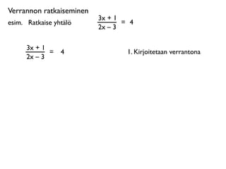 Verrannon ratkaiseminen
                          3x + 1
esim. 
 Ratkaise yhtälö          = 4
                          2x – 3

      3x + 1
             =     4              1. Kirjoitetaan verrantona
      2x – 3
 