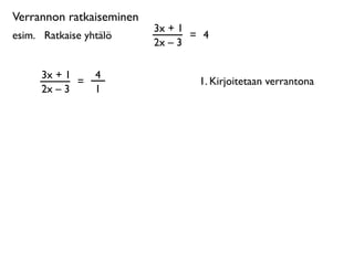 Verrannon ratkaiseminen
                          3x + 1
esim. 
 Ratkaise yhtälö          = 4
                          2x – 3

      3x + 1       4
             =                    1. Kirjoitetaan verrantona
      2x – 3       1
 