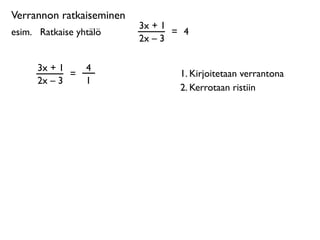 Verrannon ratkaiseminen
                          3x + 1
esim. 
 Ratkaise yhtälö          = 4
                          2x – 3

      3x + 1       4
             =                    1. Kirjoitetaan verrantona
      2x – 3       1
                                  2. Kerrotaan ristiin
 