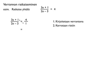 Verrannon ratkaiseminen
                          3x + 1
esim. 
 Ratkaise yhtälö          = 4
                          2x – 3

      3x + 1       4
             =                    1. Kirjoitetaan verrantona
      2x – 3       1
                                  2. Kerrotaan ristiin
               =
 
