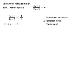 Verrannon ratkaiseminen
                          3x + 1
esim. 
 Ratkaise yhtälö          = 4
                          2x – 3

      3x + 1       4
             =                    1. Kirjoitetaan verrantona
      2x – 3       1
                                  2. Kerrotaan ristiin
 1 • (3x + 1) =                      Muista sulut!
 