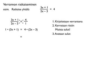 Verrannon ratkaiseminen
                               3x + 1
esim. 
 Ratkaise yhtälö               = 4
                               2x – 3

      3x + 1       4
             =                         1. Kirjoitetaan verrantona
      2x – 3       1
                                       2. Kerrotaan ristiin
 1 • (3x + 1) = 4 • (2x – 3)              Muista sulut!
                                       3. Avataan sulut
              =
 