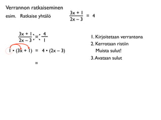 Verrannon ratkaiseminen
                               3x + 1
esim. 
 Ratkaise yhtälö               = 4
                               2x – 3

      3x + 1       4
             =                         1. Kirjoitetaan verrantona
      2x – 3       1
                                       2. Kerrotaan ristiin
 1 • (3x + 1) = 4 • (2x – 3)              Muista sulut!
                                       3. Avataan sulut
              =
 