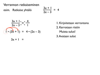 Verrannon ratkaiseminen
                               3x + 1
esim. 
 Ratkaise yhtälö               = 4
                               2x – 3

      3x + 1       4
             =                         1. Kirjoitetaan verrantona
      2x – 3       1
                                       2. Kerrotaan ristiin
 1 • (3x + 1) = 4 • (2x – 3)              Muista sulut!
                                       3. Avataan sulut
      3x + 1 =
 