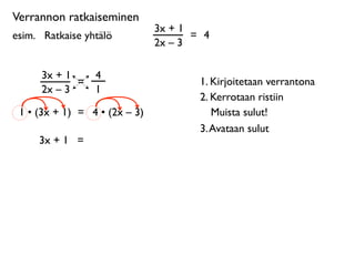Verrannon ratkaiseminen
                               3x + 1
esim. 
 Ratkaise yhtälö               = 4
                               2x – 3

      3x + 1       4
             =                         1. Kirjoitetaan verrantona
      2x – 3       1
                                       2. Kerrotaan ristiin
 1 • (3x + 1) = 4 • (2x – 3)              Muista sulut!
                                       3. Avataan sulut
      3x + 1 =
 