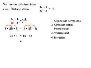 Verrannon ratkaiseminen
                               3x + 1
esim. 
 Ratkaise yhtälö               = 4
                               2x – 3

      3x + 1       4
             =                         1. Kirjoitetaan verrantona
      2x – 3       1
                                       2. Kerrotaan ristiin
 1 • (3x + 1) = 4 • (2x – 3)              Muista sulut!
                                       3. Avataan sulut
      3x + 1 = 8x – 12
                                       4. Siirretään
              =
 