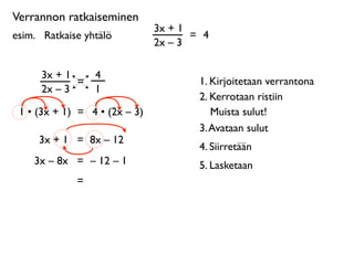 Verrannon ratkaiseminen
                               3x + 1
esim. 
 Ratkaise yhtälö               = 4
                               2x – 3

      3x + 1       4
             =                         1. Kirjoitetaan verrantona
      2x – 3       1
                                       2. Kerrotaan ristiin
 1 • (3x + 1) = 4 • (2x – 3)              Muista sulut!
                                       3. Avataan sulut
      3x + 1 = 8x – 12
                                       4. Siirretään
     3x – 8x = – 12 – 1                5. Lasketaan
              =
 