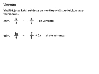 Verranto
Yhtälöä, jossa kaksi suhdetta on merkitty yhtä suuriksi, kutsutaan
verrannoksi.
         x            6
esim.          =            on verranto.
         2            3


         3x           7
esim.          =        + 2x      ei ole verranto.
          4           5
 