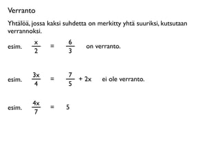 Verranto
Yhtälöä, jossa kaksi suhdetta on merkitty yhtä suuriksi, kutsutaan
verrannoksi.
         x            6
esim.          =            on verranto.
         2            3


         3x           7
esim.          =        + 2x      ei ole verranto.
          4           5

         4x
esim.          =     5
          7
 