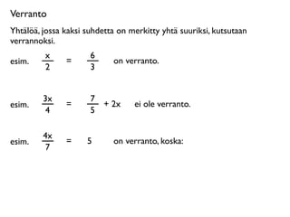 Verranto
Yhtälöä, jossa kaksi suhdetta on merkitty yhtä suuriksi, kutsutaan
verrannoksi.
         x            6
esim.          =            on verranto.
         2            3


         3x           7
esim.          =        + 2x      ei ole verranto.
          4           5

         4x
esim.          =     5      on verranto, koska:
          7
 