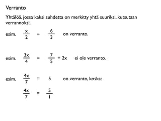 Verranto
Yhtälöä, jossa kaksi suhdetta on merkitty yhtä suuriksi, kutsutaan
verrannoksi.
         x            6
esim.          =            on verranto.
         2            3


         3x           7
esim.          =        + 2x      ei ole verranto.
          4           5

         4x
esim.          =     5      on verranto, koska:
          7
         4x          5
               =
          7          1
 