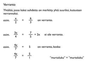 Verranto
Yhtälöä, jossa kaksi suhdetta on merkitty yhtä suuriksi, kutsutaan
verrannoksi.
         x            6
esim.          =            on verranto.
         2            3


         3x           7
esim.          =        + 2x      ei ole verranto.
          4           5

         4x
esim.          =     5      on verranto, koska:
          7
         4x          5
               =
          7          1                 ”murtoluku” = ”murtoluku”
 