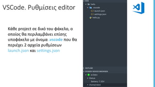 VSCode.	Ρυθμίσεις	editor
Κάθε	project	σε	δικό	του	φάκελο,	ο	
οποίος	θα	περιλαμβάνει	επίσης	
υποφάκελο με	όνομα	.vscode που	θα	
περιέχει	2	αρχεία ρυθμίσεων	
launch.json και	settings.json
 