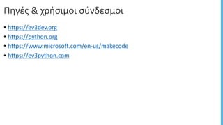 Πηγές	&	χρήσιμοι	σύνδεσμοι
• https://ev3dev.org
• https://python.org
• https://www.microsoft.com/en-us/makecode
• https://ev3python.com
 
