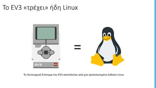 To	EV3	«τρέχει»	ήδη	Linux
=
Το	Λειτουργικό	Σύστημα	του	EV3	αποτελείται	από	μία	τροποποιημένη	έκδοση	Linux
 