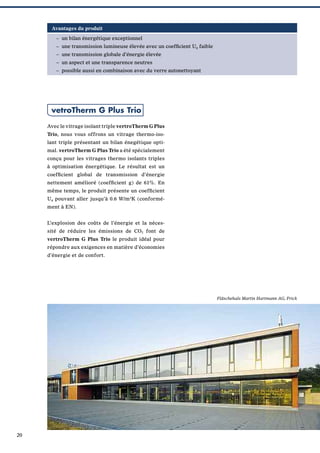Avantages du produit
– un bilan énergétique exceptionnel
– une transmission lumineuse élevée avec un coefﬁcient Ug faible
– une transmission globale d’énergie élevée
– un aspect et une transparence neutres
– possible aussi en combinaison avec du verre autonettoyant

vetroTherm G Plus Trio
Avec le vitrage isolant triple vertroTherm G Plus
Trio, nous vous offrons un vitrage thermo-isolant triple présentant un bilan énegétique optimal. vertroTherm G Plus Trio a été spécialement
conçu pour les vitrages thermo isolants triples
à optimisation énergétique. Le résultat est un
coefﬁcient global de transmission d’énergie
nettement amélioré (coefﬁcient g) de 61%. En
même temps, le produit présente un coefﬁcient
Ug pouvant aller jusqu’à 0.6 W/m2K (conformément à EN).
L’explosion des coûts de l’énergie et la nécessité de réduire les émissions de CO2 font de
vertroTherm G Plus Trio le produit idéal pour
répondre aux exigences en matière d’économies
d’énergie et de confort.

Fläschehals Martin Hartmann AG, Frick

20

 