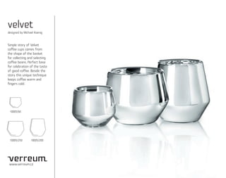 velvet
designed by Michael Koenig



Simple story of Velvet
coffee cups comes from
the shape of the basket
for collecting and selecting
coffee beans. Perfect base
for celebration of the taste
of good coffee. Beside the
story this unique technique
keeps coffee warm and
fingers cold.




 10005/60




 10005/250       10005/200




 www.verreum.cz
 