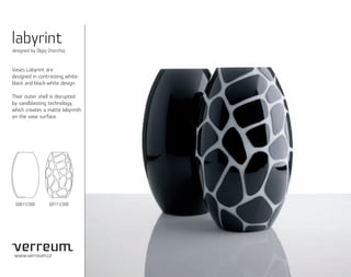 labyrint
designed by Olgoj Chorchoj



Vases Labyrint are
designed in contrasting white-
black and black-white design.

Their outer shell is disrupted
by sandblasting technology,
which creates a matte labyrinth
on the vase surface.




 60011/300        60111/300




 www.verreum.cz
 