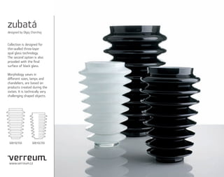 zubatá
designed by Olgoj Chorchoj



Collection is designed for
thin-walled three-layer
opal glass technology.
The second option is also
provided with the ﬁnal
surface of black glass.

Morphology vases in
diﬀerent sizes, lamps and
chandeliers, are based on
products created during the
sixties. It is technically very
challenging shaped objects.




 60010/350         60010/250




 www.verreum.cz
 