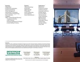 Expertise                                                                         Systems                                                           Applications
Design/Build                                                                      Videoconferencing                                                 Boardrooms
Architectural Coordination                                                        Audio/Video                                                       Conference Centers
Systems Engineering                                                               Digital Signage                                                   Conference Rooms
Project Management                                                                Presentation                                                      Corporate Auditoriums
Subcontractor Coordination                                                        Audio Conferencing                                                Divisible Spaces
Control Systems Programming                                                       Sound Masking                                                     Executive Offices
Rack Fabrication                                                                  Sound Reinforcement                                               Interview Rooms
Installation                                                                                                                                        Lobby & Reception
GMS™ (Global Managed Services)                                                                                                                      Meeting Spaces
   - Professional Services                                                                                                                          Office Amenities
   - VNOC Services                                                                                                                                  Presentation Rooms
   - Preventive Maintenance & Repair                                                                                                                Trading Floors
   - Onsite Staffing & Training                                                                                                                     Training Facilities
                                                                                                                                                    Video Walls




About Verrex
Founded in 1947, Verrex is a global design-build integrator and managed services provider of advanced conferencing, collaboration and presentation technologies.
Specializing in benchmark enterprise-level corporate solutions, clients engage Verrex to communicate, collaborate and articulate locally and globally through
videoconferencing, audio conferencing, digital signage, presentation and other audiovisual systems. Superior performance is Verrex’s hallmark offering clients the
industry’s highest level of execution, broadest global footprint, universal standards and a sophisticated services portfolio. With principle offices in North America, Europe
and Asia, Verrex has strategically positioned its presence to serve corporate hubs around the globe. For more information, visit verrex.com.




                                                                               Americas Headquarters                         EMEA Headquarters                         Asia Pacific Headquarters
                                                                                 Verrex Corporation                              Verrex Limited                            Verrex Asia Limited
                                                                                Mountainside, NJ USA                         Herts, United Kingdom                      Kowloon Bay, Hong Kong
Global Conferencing & Communication Solutions                                     +1 908 232 7000                            +44 (0) 1992 667 000                           +852 3713 4200

                                                                                                                             www.verrex.com
© 2012 Verrex and/or its affiliates. All rights reserved. Verrex, the Verrex   New York | Boston | Houston | Toronto | London | Mumbai | Singapore | Hong Kong | Shanghai | Tokyo | Sydney
Logo and GMS are registered trademarks of Verrex Corporation and/or
its affiliates in the U.S. and other countries.                                       Please visit www.verrex.com for a complete list of Verrex global addresses, phone numbers and registrations.
 