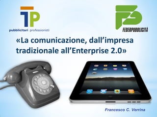 «La comunicazione, dall’impresa
tradizionale all’Enterprise 2.0»




                        Francesco C. Verrina
 