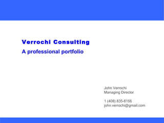 Verrochi Consulting
A professional portfolio




                           John Verrochi
                           Managing Director

                           1 (408) 835-8166
                           john.verrochi@gmail.com
 