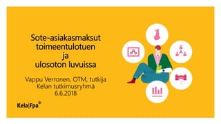 Sote-asiakasmaksut
toimeentulotuen
ja
ulosoton luvuissa
Vappu Verronen, OTM, tutkija
Kelan tutkimusryhmä
6.6.2018
 