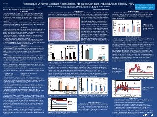 TCT-138
                                          Veropaque, A Novel Contrast Formulation, Mitigates Contrast Induced Acute Kidney Injury                                                                                                                                                                                                                                                                                                                     Verrow would like to acknowledge Dr.
                                                                                          S. Biswas, PhD1, ES Rowe, PhD MBA1,2, G Mosher, Ph.D.2, L Insisienmay1, MK Ozias, MS1, MR Gralinski, PhD3 and VD Rowe, MD1,2                                                                                                                                                                                                                                Geoffrey O. Hartzler, a friend, investor,
                                                                                                                                                          1MidAmerica     Neuroscience Research Foundation, 2Verrow Pharmaceuticals, Inc., 3CorDynamics, Inc.
Disclosures: G Mosher is an employee of Verrow Pharmaceuticals and ES Rowe                                                                                                                                                                                                                                                                                                                                                                            and board member for his insightful
and VD Rowe have equity positions in Verrow Pharmaceuticals.                                                                                                                                                                                                                                                                                                                                                                                          input and support of this project.
                                                                                                                                                                                                                                                                                       RESULTS AND DISCUSSION
                                  INTRODUCTION                                                                                                  Kidney Pathology                                                                                                                                                                                           Kidney Functionality
   Contrast-induced acute kidney injury (CI-AKI) continues to be an important                  A single dose of iohexol caused significant pathological changes to the kidneys of the RC rodents. The photomicro-                                                                                                              The functionality of the kidney in terms of plasma creatinine levels, is also
complication of contrast administration, particularly in high risk patients. We've          graph in Figure 1 illustrates the typical pathology seen at 24h in RC mice that received a single 1.5 g iodine/kg dose of                                                                                                       maintained in both rats and mice in the presence of a SCD (Figure 7). Iohexol
recently discovered the utility of substituted cyclodextrins (SCD) for mitigating           iohexol or Veropaque (iohexol:SBECD mole ratio of 1:0.025). Iohexol treated kidneys indicate pathological changes in                                                                                                            dosed at 1.5g I/kg to RC rodents caused an increase in plasma creatinine
the renal toxicity of several classes of nephrotoxic agents including antibiotics,                                                                             both the renal cortex (A) and medulla (C) such as tub-                                                                                                       especially in the mouse model. No increase was observed when the SCD was
anticancer agents and contrast agents (CA). This discovery is the basis for the                                                                                ular vacuolation, tubular dilatation (big arrow), cast                                                                                                       present with the iohexol.
development of Veropaque, a kidney sparing contrast agent containing iohexol                                                                                   formation (thin arrow), loss of brush border (arrow                                                                                                                                          1.4                                                                           (13)(16)
                                                                                                                                                                                                                                                                                                                                                                                                                                                          Mouse




                                                                                                                                                                                                                                                                                                                                     Creatinine [mg/dl]
and a SCD.                                                                                                                                                     heads) and focal edema (E). Concurrent SBECD                                                                                                                                                 1.2
                                                                                                                                                               administration significantly attenuated the morph-                                                                                                                                                                                                                                         Rat
   Here we report on preclinical animal studies using two SCDs and several CAs
                                                                                                                                                                                                                                                                                                                                                            1.0
administered at clinically relevant doses to evaluate kidney pathology and func-                                                                               ological changes in both cortex (B) and medulla (D).                                                                                                                                                     (N=67)         (5) (8)                                 (3)                       (12)(15)         Figure 7. Plasma
                                                                                                                                                                                                                                                                                                                                                            0.8                                                                                                           creatinine levels at
tion, mortality, and cardiovascular effects.
                                                                                                                                                                                                                                                           The corresponding kidney pathology scores are                                                    0.6                                                                                                           24h (mouse) or 48h
                                    MATERIALS
                                                                                                                                                                                                                                                        presented in Figure 2 for the deep renal cortex/outer                                               0.4                                                                                                           (rat) post treatment in
   Iopamidol & Iodixanol: Isovue-M 200 (Bracco Diagnostics) and Visipaque 320
                                                                                                                                                                                                                                                        medulla. The presence of the SBECD in Veropaque                                                     0.2
                                                                                                                                                                                                                                                                                                                                                                                                                                                                          RC rodents
(GE Healthcare) were diluted to 150mg Iodine/mL with phosphate buffered
                                                                                                                                                                                                                                                        provides dramatic reduction in the pathology at 24h.
saline (PBS) then solid SBECD (sulfobutylether β-cyclodextrin, CyDex Pharma-                                                                                                                                                                                                                                                                                0.0
                                                                                                                                                                                                                                                        Although not presented here, similar protection is also                                                       Predose             RC                        RC-SBECD             RC-Iohexol    RC-Iohexol +
ceuticals) was added and dissolved in various mole ratios.
                                                                                                                                                                                                                                                        observed in the outer cortex and in both regions at                                                                                                                                               SBECD
   Iohexol (rodent studies): Omnipaque 300 (GE Healthcare) was diluted 1:1                                                                                                                                                                                                                                                                                                                                                                             (1:0.025 ratio)
                                                                                                                                                                                                                                                        48h, though the overall toxicity is reduced at 48h. The
with PBS then solid SBECD or HPCD (2-hydroxypropyl β-cyclodextrin, CTD,                                                                                                                                                                                 individual pathology scores can be added to give a                                              Cardiovascular Assessment
Inc.) was added and dissolved in various mole ratios.                                                                                                                                                                                                   total pathology score as shown in Figure 3, which                       The Veropaque formulation contains ~154mM sodium from the SBECD, and
   Iohexol (dog studies): Aqueous formulations were prepared containing 350                                                                                                                                                                             shows the results for the outer renal cortex for both               its effects on the cardiac electrophysiology was compared to iohexol after direct
mg iodine/mL iohexol (Hovione FarmaCiencia SA), 0 or 50 mg/mL SBECD,                                                                                                                                                                                    iohexol and iodixanol in the presence and absence of                injection into the left coronary artery of instrumented dogs.
0.105 mg/mL edetate calcium disodium hydrate and 1.21 mg/mL TRIS buffer (pH                      Figure 1. Light microscopy of renal tissue of mouse (H&E,                                                                                              SBECD.                                                                  There were no notable effects of intracoronary iohexol administration on most
6.8-7.7). The formulation containing SBECD is Veropaque.                                         PAS, 200x)
                                                                                                                                                                                                                                                                                                                            measured cardiovascular parameters. Variables including LV contractility (Fig 8)
                                                                                                                                                                                                                                                        11
                                     METHODS                                                                        3.0                                                                                                                                            (n=3)     (n=3)                                          and QTc interval (Fig 9) were notably, yet transiently, altered following both
                                                                                                                                                                                    Iohexol (n=3)                                                       10                                                  Iohexol
    Rodent Pathology Model: Female C57BL/6 mice (8-10 weeks) and Sprague                                            2.5                                                                                                                                  9                                                                  iohexol and Veropaque, a finding consistent with the literature for iohexol†.




                                                                                                                                                                                                                                Total Pathology Score
Dawley male rats (9-11 weeks) were made renally compromised (RC) with a 10                       Pathology Score                                                                    Veropaque (n=3)                                                      8                                                  Iodixanol           In addition to these transient quantitative changes, qualitative alterations in
mg/kg intraperitoneal (IP) injection of L-NAME (N-nitro-L-arginine methyl ester)                                    2.0                                                                                                                                  7                                                                  electrocardiographic morphology were observed for both formulations. These
followed in 10 min with 10 mg/kg indomethacin. The test formulations were                                                                                                                                                                                6                                                                  were generally concomitant with physical injection of the formulations into the
                                                                                                                    1.5                                                                                                                                  5
dosed 20 min later as single 10 mL/kg injections into the tail vein at 1.5g                                                                                                                                                                                                                                                 coronary artery, and likely associated with brief myocardial ischemia from inter-
                                                                                                                                                                                                                                                         4
iodine/kg.                                                                                                          1.0                                                                                                                                                                             (n=2)      (n=3)        ruption of arterial flow. The changes consisted of QRS complex widening along
                                                                                                                                                                                                                                                         3
    The animals were sacrificed with rapid inhalation anesthesia at 24 or 48h post                                                                                                                                                                       2                                                                  with ST segment depression. Scattered premature ventricular contractions were
dosing and the kidneys removed and stored in buffered formalin. They were                                           0.5                                                                                                                                                                                                     also noted. Within 5 min after the end of each injection, ECG morphology
                                                                                                                                                                                                                                                         1
mounted in paraffin blocks, cut into 5 µM sections and stained with H&E and                                         0.0
                                                                                                                                                                                                                                                         0                                                                  returned to normal for each formulation.
periodic acid Schiff (PAS). The sections were examined by light microscopy and                                                    Tubular     Tubular cast   Vacuoles       Loss of      Edema     Tubular                                                          RC/Contrast              RC/Contrast + SBECD            (†Jacobsen, et al, Repeated intracoronary injections of contrast media, additive hemodynamic and
                                                                                                                                 dilatation                              brush border            degeneration
                                                                                                                                                                                                                                                                                              (1:0.025 mole ratio)          electrophysiologic effects in a dog model. Investigative radiology, 28(10) (1993) p. 917-924.)
scored for pathology in a blinded fashion.
    Blood samples for creatinine determination were taken predose (iv) and at              Figure 2. Pathology in the deep renal cortex and outer                                                                   Figure 3. Total renal pathology scores in the outer renal                                                                                                                                        120
sacrifice (cardiac puncture). The plasma was isolated and stored at –70°C until            renal medulla of mice at 24h                                                                                             cortex of mice at 48h




                                                                                                                                                                                                                                                                                                                                                                                                 LV dP/dt max (% change from
                                                                                                                                                                                                                                                                                                                                                                                                                     100
assayed. Creatinine was measured colorimetrically with QuantiChrom Creatinine                  The nephroprotection can also be demonstrated in a rat model. Figure 4 illustrates the effects of the contrast agent:                                                                                                                                                                                                                                                                 Iohexol
Assay Kit (BioAssay Systems, Hayward, CA).                                                 cyclodextrin mole ratio for iohexol and iopamidol. A dramatic reduction in pathology is observed in the presence of
                                                                                                                                                                                                                                                                                                                                                                                                                               80
                                                                                                                                                                                                                                                                                                                                                                                                                                                                                     Veropaque
                                                                                                                                                                                                                                                                                                                            Figure 8. Left




                                                                                                                                                                                                                                                                                                                                                                                                           baseline)
    Pathology Evaluation: Kidney sections were evaluated at 400x magnification.            SBECD, and in a dose dependent manner. As mole ratios increase greater than about 1:0.05 (not shown), the pathol-                                                                                                                                                                                                                   60
Five randomly selected fields in each section were assessed for the occurrence             ogy score begins to increase due to the known effects of higher doses of the SCD on the kidney tissues.                                                                                                                          ventricular contractility
                                                                                                                                                                                                                                                                                                                                                                                                                               40
of:                                                                                                                                                                                                                                                                                                                         changes following
                                                                                               Several cyclodextrins have been evaluated and shown to provide nephroprotection of varying degrees. Figure 5
    • dilated tubules              • edema/mononuclear infiltration                                                                                                                                                                                                                                                         bolus dosing                                                                                       20
                                                                                           illustrates the reduction in outer renal cortex pathology scores from iohexol in the presence of increasing amounts of a
    • loss of brush border         • vacuoles                                              different cyclodextrin, HPCD. Veropaque (iohexol with SBECD) is shown for comparison. SBECD provides slightly                                                                                                                                                                                                                        0
    • tubular casts                • tubular degradation                                   greater efficacy than HPCD, generating a pathology score comparable to the RC control values.                                                                                                                                                                                                                                -20
and scored in a blinded manner on a scale of 0-4. A total of 4 sections were                                                                                                                                                                                                                                                                                                                                                         0      50         100          150           200        250
                                                                                                                    10                                                                                                                     7                        (n=16)
                                                                                                                                                    (n=3) (n=4)                             Iohexol                                                                                                Iohexol + HPCD                                                                                                                             Time After First Administration (sec)
analyzed per kidney. The 20 assessments for each parameter were averaged                                             9                                                                                           Total Pathology Score
                                                                                            Total Pathology Score




                                                                                                                                                                                            Iopamidol                                      6                                                       Veropaque (SBECD)
and reported as an average score per field. Total pathology score, a summation                                       8
                                                                                                                                                                                                                                                                               (n=4)                                                                       40
of the average scores for the six parameters, is used in some figures for                                                                                                                                                                  5




                                                                                                                                                                                                                                                                                                                            QTc (% change from baseline)
                                                                                                                     7
                                                                                                                                                                                                                                                                                         (n=4)                                                                                                                                                   Iohexol
efficiency of presentation. All error bars are SEM.                                                                  6                                                                                                                                                                                                                                     30
                                                                                                                                                                          (n=4) (n=5)                                                      4                                                                                                                                                                                                     Veropaque
                                                                                                                     5
    Rodent Survival Model: Male Sprague Dawley rats (9-11 weeks, 8/group)                                                                                                                                                                                                                           (n=13)    (n=10)                                       20
                                                                                                                     4                                                                            (n=5)                                    3
received IP L-NAME and indomethacin as above followed by IV placebo, iohexol                                         3                                                                                                                                                                                  (n=12)
or Veropaque at 2.5 g I/kg. Their survival was then monitored for 14 days.                                                                                                                                                                 2                                                                                                               10                                                                                                            Figure 9. QTc interval
                                                                                                                     2
    Instrumented Cardiovascular Dog Model: Male Beagle dogs were                                                     1       (n=3) (n=1)                                                                                                   1
                                                                                                                                                                                                                                                                                                                                                                                                                                                                         changes following
                                                                                                                                                                                                                                                                                                                                                            0
anesthetized with propofol, intubated, and placed on isoflurane gas anesthesia.                                      0                                                                                                                                                                                                                                                                                                                                                   bolus dosing
                                                                                                                                  Control           RC/Contrast          RC/Contrast + RC/Contrast +                                       0
Morphine (0.5mg/kg) was used for pain management in this open chest                                                                                                     SBECD (1:0.025 SBECD (1:0.05                                                         0:0      1:0      1:0.0125 1:0.0188     1:0.025     1:0.0375                                  -10
procedure.                                                                                                                                                                mole ratio)    mole ratio)                                                                 Iohexol:Cyclodextrin Mole Ratio                                                       -20
    A Swan-Ganz catheter for measurement of right heart pressure was inserted              Figure 4. Total renal pathology scores in the outer renal                                                            Figure 5. Effect of iohexol:cyclodextrin mole ratio on the                                                                                        0             50            100           150           200                                    250
into the jugular vein, advanced to the pulmonary artery ‘wedge’ position. A solid-         cortex of rats at 24h                                                                                                total pathology score in the outer renal cortex of rats at                                                                                                           Time After First Administration (sec)
state high fidelity pressure catheter (Millar) for left ventricular pressure and aortic                                                                                                                         48h                                                                                                                                                                                                                  CONCLUSIONS
pressure was inserted into the carotid artery. Both were secured with suture.                                       100
                                                                                                                                                                                                                                                                                                                                                           • Substituted cyclodextrins protect the kidney from the nephrotoxicity of
                                                                                                 Survival (%)




    The surface lead ECG was recorded continuously via electrodes placed on                                          80                                                                                                                                                                                                                                    contrast agents in two animal models, at clinically relevant doses of several
                                                                                                                                                                                        Control
the right arm, left leg and chest of the dog. ECGs were continuously recorded                                                                                                                                                       14-Day Survival Study                                                                                                  contrast agents including iohexol, iodixanol, and iopamidol.
                                                                                                                     60                                                                 Iohexol + SBECD
throughout the experiment, reporting PR, QRS, QT, QTc(VdW) and heart rate.                                                                                                                                          The nephrotoxicity of contrast agents can lead to mor-
                                                                                                                     40                                                                 Iohexol                                                                                                                                                            • Direct intra-coronary injection of the Veropaque formulation into
Monophasic action potential was recorded (when possible) via left ventricular                                                                                                                                   tality in rodents when larger doses are administered. Only                                                                                 instrumented dogs showed no differences from injection of iohexol alone.
epicardial probe.                                                                                                    20                                                                                         half (4 of 8) survived a single dose of 2.5g I/kg iohexol as
                                                                                                                                                                                                                                                                                                                                                           • The kidney protection occurs at mole ratios below 1:1 suggesting a
    Each formulation (iohexol or Veropaque) was bolused into the left main                                               0
                                                                                                                                                                                                                shown in Figure 6. The presence of SBECD at an iohexol:
                                                                                                                                                                                                                                                                                                                                                           mechanism other than complexation of iohexol with cyclodextrin.
coronary artery as 5 doses of 4 mL each, administered at ~1mL/sec with 10                                                    0                        7                      14                                 SBECD mole ratio of 1:0.025 reduced the nephrotoxicity
seconds between doses. Thirty minutes after the last dose, the procedure was                                   Days Post Dosing                                                                                 and raised survival to 88% (7 of 8)                                                                            Based on these and other data, we believe that Veropaque has the potential
repeated with the second formulation. The overall process was repeated in two                    Figure 6. Survival of RC rats receiving single IV 2.5g I/kg                                                                                                                                                                to markedly decrease the incidence of CI-AKI in high risk patients undergoing
additional animals.                                                                              doses of iohexol or iohexol + SBECD.                                                                                                                                                                                       cardiology procedures. Development is in progress.
 
