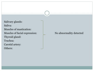 Salivary glands:
Saliva:
Muscles of mastication:
Muscles of facial expression: No abnormality detected
Thyroid gland:
Trachea:
Carotid artery:
Others:
 