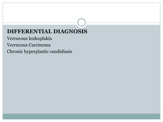 DIFFERENTIAL DIAGNOSIS
Verrucous leukoplakia
Verrucous Carcinoma
Chronic hyperplastic candidiasis
 