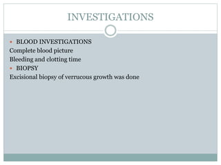 INVESTIGATIONS
 BLOOD INVESTIGATIONS
Complete blood picture
Bleeding and clotting time
 BIOPSY
Excisional biopsy of verrucous growth was done
 