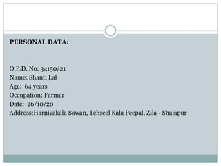 PERSONAL DATA:
O.P.D. No: 34150/21
Name: Shanti Lal
Age: 64 years
Occupation: Farmer
Date: 26/10/20
Address:Harniyakala Sawan, Tehseel Kala Peepal, Zila - Shajapur
 