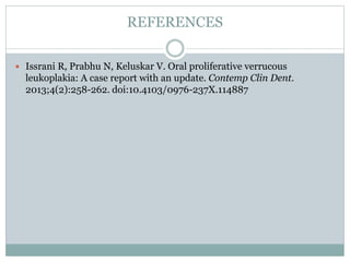 REFERENCES
 Issrani R, Prabhu N, Keluskar V. Oral proliferative verrucous
leukoplakia: A case report with an update. Contemp Clin Dent.
2013;4(2):258-262. doi:10.4103/0976-237X.114887
 