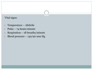 Vital signs:
 Temperature – Afebrile
 Pulse – 74 beats/minute
 Respiration – 18 breaths/minute
 Blood pressure – 130/90 mm Hg
 