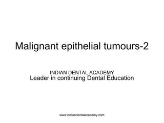 Malignant epithelial tumours-2
INDIAN DENTAL ACADEMY
Leader in continuing Dental Education
www.indiandentalacademy.com
 