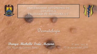 9º sem. Secc A
20 de agosto del 2018
Danya Michelle Isais Moreno
Dr. Ricardo Gómez Pérez
Dermatología
UNIVERSIDAD AUTÓNOMA DE
COAHUILA
FACULTAD DE MEDICINA UT
 