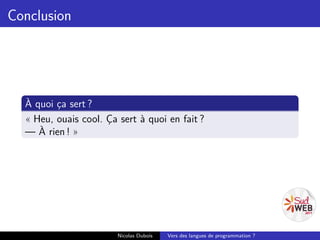 Conclusion




  À quoi ça sert ?
  « Heu, ouais cool. Ça sert à quoi en fait ?
  — À rien ! »




                        Nicolas Dubois   Vers des langues de programmation ?
 