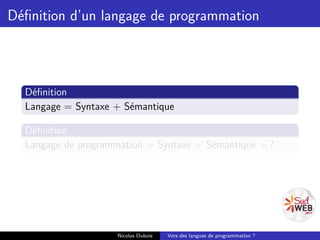 Déﬁnition d’un langage de programmation



  Déﬁnition
  Langage = Syntaxe + Sémantique

  Déﬁnition
  Langage de programmation = Syntaxe + Sémantique + ?




                    Nicolas Dubois   Vers des langues de programmation ?
 