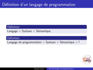 Déﬁnition d’un langage de programmation



  Déﬁnition
  Langage = Syntaxe + Sémantique

  Déﬁnition
  Langage de programmation = Syntaxe + Sémantique + ?




                    Nicolas Dubois   Vers des langues de programmation ?
 