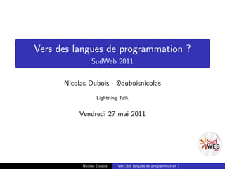 Vers des langues de programmation ?
                SudWeb 2011

      Nicolas Dubois - @duboisnicolas
                  Lightning Talk


          Vendredi 27 mai 2011




           Nicolas Dubois   Vers des langues de programmation ?
 