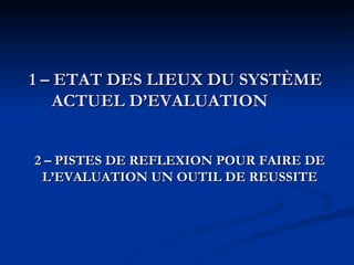 1 – ETAT DES LIEUX DU SYSTÈME ACTUEL D’EVALUATION 2 – PISTES DE REFLEXION POUR FAIRE DE L’EVALUATION UN OUTIL DE REUSSITE 