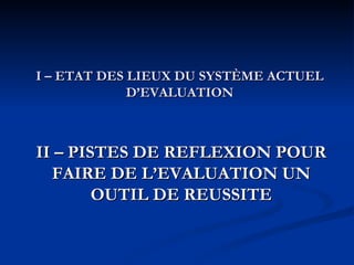 I – ETAT DES LIEUX DU SYSTÈME ACTUEL D’EVALUATION II – PISTES DE REFLEXION POUR FAIRE DE L’EVALUATION UN OUTIL DE REUSSITE 