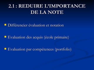 2.1 : REDUIRE L’IMPORTANCE DE LA NOTE Différencier évaluation et notation Evaluation des acquis (école primaire) Evaluation par compétences (portfolio) 