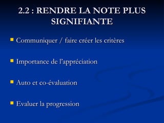 2.2 : RENDRE LA NOTE PLUS SIGNIFIANTE Communiquer / faire créer les critères Importance de l’appréciation Auto et co-évaluation Evaluer la progression 